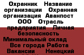 Охранник › Название организации ­ Охранная организация "Аванпост", ООО › Отрасль предприятия ­ Личная безопасность › Минимальный оклад ­ 1 - Все города Работа » Вакансии   . Ненецкий АО,Шойна п.